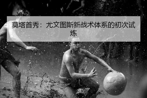 莫塔首秀：尤文图斯新战术体系的初次试炼